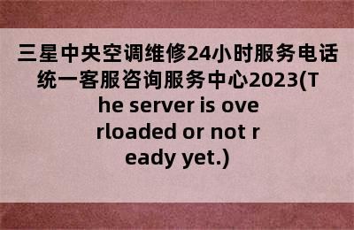 三星中央空调维修24小时服务电话统一客服咨询服务中心2023(The server is overloaded or not ready yet.)